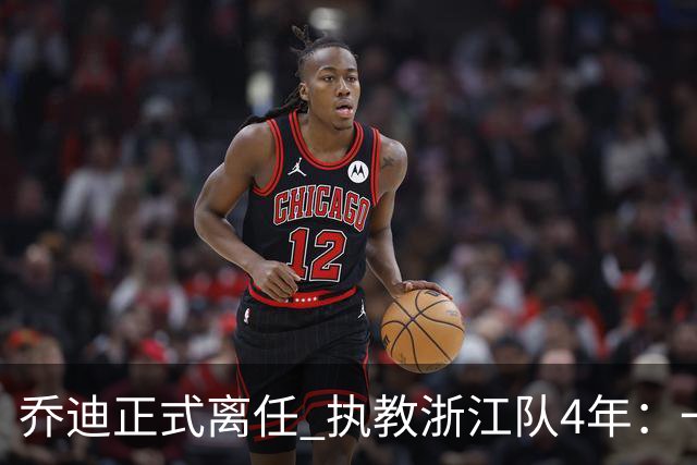 乔迪正式离任 执教浙江队4年：一段美妙的旅程