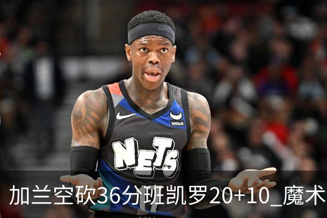 加兰空砍36分班凯罗20+10 魔术击败骑士2连胜