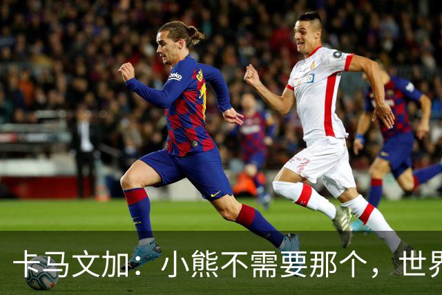 卡马文加：小熊不需要那个，世界上最好的球员