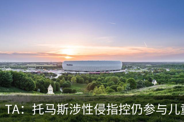 TA：托马斯涉性侵指控仍参与儿童足球活动，儿童保护问题引发质疑